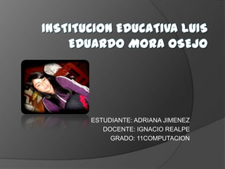 INSTITUCION EDUCATIVA LUIS EDUARDO MORA OSEJO ESTUDIANTE: ADRIANA JIMENEZ DOCENTE: IGNACIO REALPE GRADO: 11COMPUTACION 