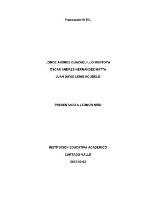 Procesador INTEL
JORGE ANDRES GUAZAQUILLO MONTOYA
OSCAR ANDRES HERNANDEZ MATTA
JUAN DAVID LENIS AGUDELO
PRESENTADO A LEONOR NIÑO
INSTITUCION EDUCATIVA ACADEMICO
CARTAGO-VALLE
2012-03-02