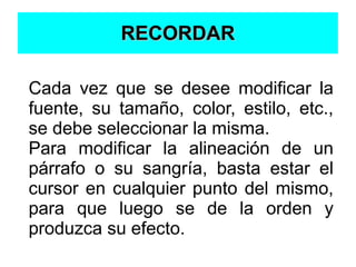 RECORDARRECORDAR
Cada vez que se desee modificar la
fuente, su tamaño, color, estilo, etc.,
se debe seleccionar la misma.
...
