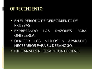OFRECIMIENTO
 EN EL PERIODO DE OFRECIMIENTO DE

PRUEBAS
 EXPRESANDO
LAS RAZONES PARA
OFRECERLA.
 OFRECER LOS MEDIOS Y APARATOS
NECESARIOS PARA SU DESAHOGO.
 INDICAR SI ES NECESARIO UN PERITAJE.

 