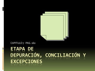 CAPITULO 7 PAG. 160

ETAPA DE
DEPURACIÓN, CONCILIACIÓN Y
EXCEPCIONES

 