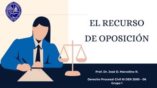EL RECURSO
DE OPOSICIÓN
Prof. Dr. José D. Marcelino R.
Derecho Procesal Civil III DER 3590 - 06
Grupo 1
 
