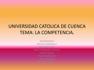 UNIVERSIDAD CATOLICA DE CUENCATEMA: LA COMPETENCIA. INTEGRANTES: WALTER JARAMILLO. JOHANNA LAZO. JUAN FERNANDO LLANOS. JANETH MEJIA. FELIPE MERCHAN. RAUL MOLINA CRISTINA MUÑOZ. 