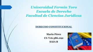 Universidad Fermín Toro
Escuela de Derecho
Facultad de Ciencias Jurídicas
DERECHO CONSTITUCIONAL
Mario Pérez
CI: V16.386.092
SAIA B
 