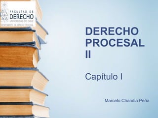 DERECHO
PROCESAL
II
Capítulo I
Marcelo Chandia Peña
 