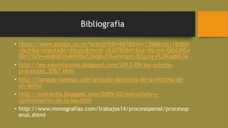 Bibliografia
• https://www.google.co.ve/search?bih=667&biw=1366&noj=1&tbm
=isch&q=imputado+dibujo&revid=1620703641&sa=X&ved=0ahUKEw
iDmYXZ9-vMAhXEth4KHfBxC0oQhyYIIw#imgrc=B2qJrg-PLOKsqM%3A
• http://lea-edwinlicones.blogspot.com/2013/09/los-sujetos-
procesales_5767.html
• http://tamayo-tamayo.com/articulo-derechos-de-la-victima-de-
un-delito
• http://mairecita.blogspot.com/2009/02/estructura-y-
conformacion-de-la-ley.html
• http://www.monografias.com/trabajos14/procesopenal/procesop
enal.shtml
 