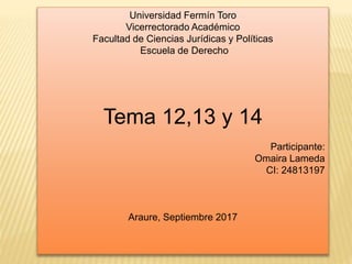 Universidad Fermín Toro
Vicerrectorado Académico
Facultad de Ciencias Jurídicas y Políticas
Escuela de Derecho
Tema 12,13 y 14
Participante:
Omaira Lameda
CI: 24813197
Araure, Septiembre 2017
 