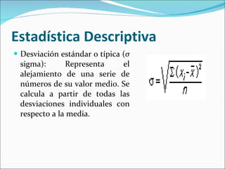Estadística Descriptiva  Desviación estándar o típica  ( σ   sigma) :  Representa el alejamiento de una serie de números de su valor medio. Se calcula a partir de todas las desviaciones individuales con respecto a la media.  