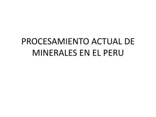 PROCESAMIENTO ACTUAL DE MINERALES EN EL PERU 