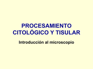 PROCESAMIENTO
CITOLÓGICO Y TISULAR
Introducción al microscopio
 