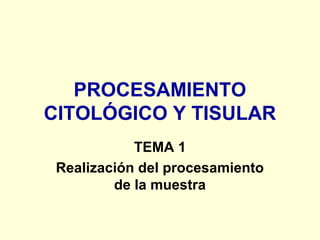 PROCESAMIENTO
CITOLÓGICO Y TISULAR
TEMA 1
Realización del procesamiento
de la muestra
 