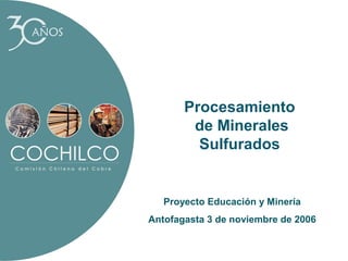 AÑOS

Procesamiento
de Minerales
Sulfurados

Proyecto Educación y Minería
Antofagasta 3 de noviembre de 2006

 
