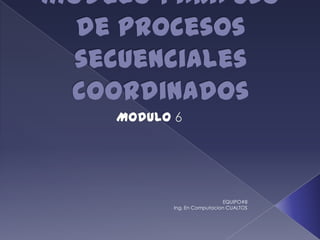 Modelo para uso de procesos secuenciales coordinados Modulo 6 EQUIPO#8                                                                                                                                    Ing. En Computacion CUALTOS 