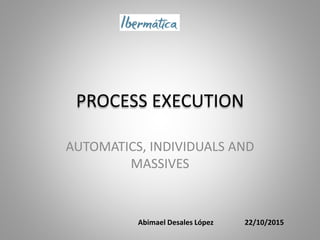PROCESS EXECUTION
AUTOMATICS, INDIVIDUALS AND
MASSIVES
Abimael Desales López 22/10/2015
 