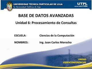 BASE DE DATOS AVANZADAS
Unidad 6: Procesamiento de Consultas


ESCUELA:      Ciencias de la Computación

NOMBRES:      Ing. Juan Carlos Morocho




                                           1
 
