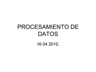 PROCESAMIENTO DE DATOS 16 04 2010. 