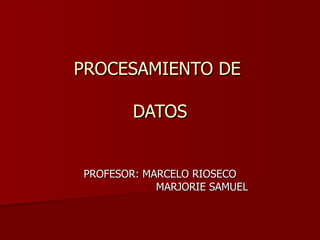 PROCESAMIENTO DE  DATOS PROFESOR: MARCELO RIOSECO MARJORIE SAMUEL 