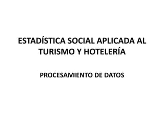 ESTADÍSTICA SOCIAL APLICADA AL
    TURISMO Y HOTELERÍA

     PROCESAMIENTO DE DATOS
 