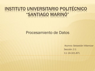 INSTITUTO UNIVERSITARIO POLITÉCNICO
“SANTIAGO MARINÓ”
Procesamiento de Datos
Alumno: Sebastián Villamizar
C.I: 24.321.871
Sección: Z-1
 