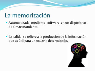 La memorización
 Automatizada: mediante software en un dispositivo
de almacenamiento.
 La salida: se refiere a la producción de la información
que es útil para un usuario determinado.
 