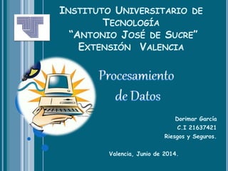 INSTITUTO UNIVERSITARIO DE
TECNOLOGÍA
“ANTONIO JOSÉ DE SUCRE”
EXTENSIÓN VALENCIA
Dorimar García
C.I 21637421
Riesgos y Seguros.
Valencia, Junio de 2014.
 