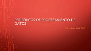 PERIFÉRICOS DE PROCESAMIENTO DE
DATOS
POR: BRIAN ALMONTE
 