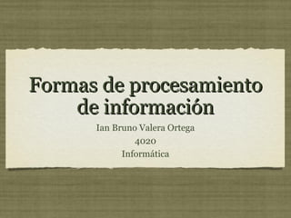 Formas de procesamientoFormas de procesamiento
de informaciónde información
Ian Bruno Valera Ortega
4020
Informática
 