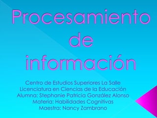 Procesamiento de información Centro de Estudios Superiores La Salle Licenciatura en Ciencias de la Educación Alumna: Stephanie Patricia González Alonso Materia: Habilidades Cognitivas Maestra: Nancy Zambrano 