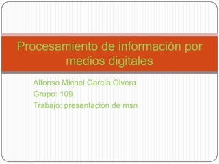 Alfonso Michel García Olvera Grupo: 109 Trabajo: presentación de msn Procesamiento de información por medios digitales 