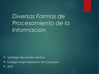 Diversas Formas de
Procesamiento de la
Informacion
 Santiago Hernandez Medina
 Colegio Anglo Mexicano de Coyoacan
 4010
 