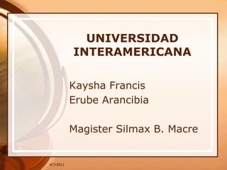4/7/2011 UNIVERSIDAD INTERAMERICANA Kaysha Francis  Erube Arancibia Magister Silmax B. Macre 