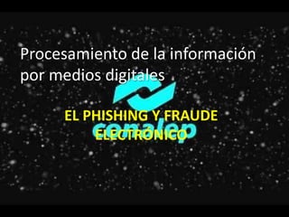 Procesamiento de la información
por medios digitales
EL PHISHING Y FRAUDE
ELECTRÓNICO
 