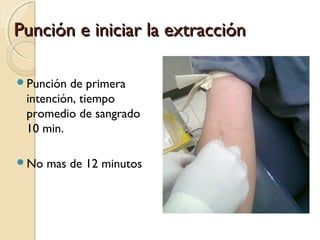 Punción e iniciar la extracciónPunción e iniciar la extracción
Punción de primera
intención, tiempo
promedio de sangrado
10 min.
No mas de 12 minutos
 