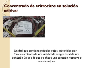 Concentrado de eritrocitos en soluciónConcentrado de eritrocitos en solución
aditiva:aditiva:
Unidad que contiene glóbulos rojos, obtenidos por
fraccionamiento de una unidad de sangre total de una
donación única a la que se añade una solución nutritiva o
conservadora.
 