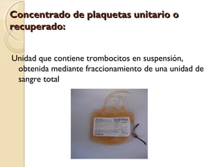 Concentrado de plaquetas unitario oConcentrado de plaquetas unitario o
recuperado:recuperado:
Unidad que contiene trombocitos en suspensión,
obtenida mediante fraccionamiento de una unidad de
sangre total
 