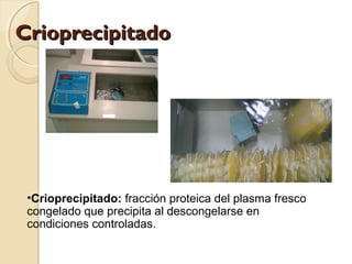 CrioprecipitadoCrioprecipitado
•Crioprecipitado: fracción proteica del plasma fresco
congelado que precipita al descongelarse en
condiciones controladas.
 