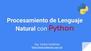Procesamiento de Lenguaje
Natural con Python
Ing. Carlos Gutiérrez
https://www.gutierrezc.com.ve/
 