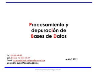 Procesamiento y
                      depuración de
                      Bases de Datos


Tel. 55-83-64-83
Cel. 04455 -13-58-44-39
Email: manuelaparicio@prodigy.net.mx                      MAYO 2012
Contacto: Juan Manuel Aparicio


                          manuelaparicio@prodigy.net.mx
 