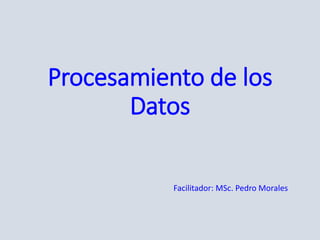 Procesamiento de los
Datos
Facilitador: MSc. Pedro Morales
 