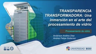 TRANSPARENCIA
TRANSFORMADORA: Una
inmersión en el arte del
procesamiento de vidrio
Procesamiento de vidrio
Anderson Andres Diaz
Andres Felipe Gutierrez
 