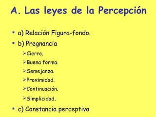 Las leyes de la Percepción a)  Relación  Figura-fondo. b) Pregnancia Cierre. Buena forma. Semejanza. Proximidad. Continuación. Simplicidad . c) Constancia perceptiva 
