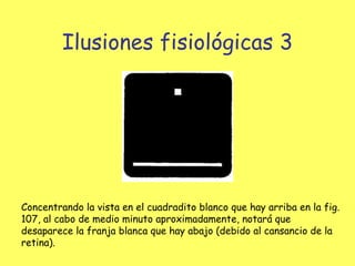 Ilusiones fisiológicas 3 Concentrando la vista en el cuadradito blanco que hay arriba en la fig. 107, al cabo de medio minuto aproximadamente, notará que desaparece la franja blanca que hay abajo (debido al cansancio de la retina).                                         