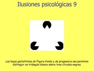 Ilusiones psicológicas 9 Las leyes gestaltistas de Figura-fondo y de pregnancia nos permiten distinguir un triángulo blanco sobre tres círculos negros. 