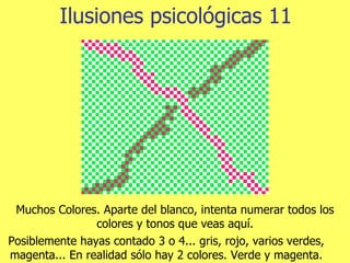Ilusiones psicológicas 11 Posiblemente hayas contado 3 o 4... gris, rojo, varios verdes, magenta... En realidad sólo hay 2 colores. Verde y magenta. Muchos Colores. Aparte del blanco, intenta numerar todos los colores y tonos que veas aquí. 
