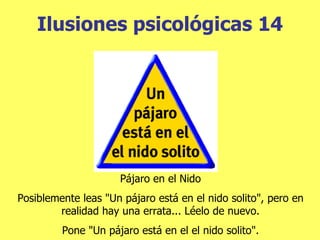 Ilusiones  psicológicas 14 Pájaro en el Nido Posiblemente leas "Un pájaro está en el nido solito", pero en realidad hay una errata... Léelo de nuevo. Pone "Un pájaro está en el el nido solito". 
