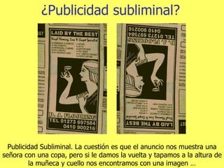 ¿Publicidad subliminal? Publicidad Subliminal. La cuestión es que el anuncio nos muestra una señora con una copa, pero si le damos la vuelta y tapamos a la altura de la muñeca y cuello nos encontramos con una imagen … 