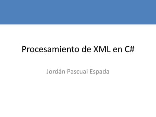 Procesamiento de XML en C#
Jordán Pascual Espada
 