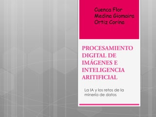 Cuenca Flor Medina Giomaira Ortiz Corina PROCESAMIENTO DIGITAL DE IMÁGENES E INTELIGENCIA ARITIFICIAL La IA y los retos de la minería de datos 