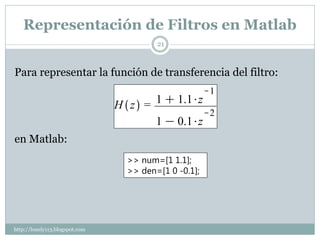 Representación de Filtros en Matlab
                                       21



Para representar la función de transferencia del filtro:




en Matlab:
                                >> num=[1 1.1];
                                >> den=[1 0 -0.1];




http://lonely113.blogspot.com
 
