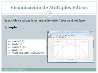 Visualización de Múltiples Filtros
                                     40


Es posible visualizar la respuesta de varios filtros en simultáneo.

Ejemplo:



    >> num1=[1 1];
    >> den1=[1];
    >> num2=[1 -1];
    >> den2=[1];
    >> fvtool(num1,den1,num2,den2)




http://lonely113.blogspot.com
 